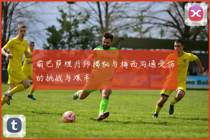 前巴萨理疗师揭秘与梅西沟通受伤的挑战与艰辛