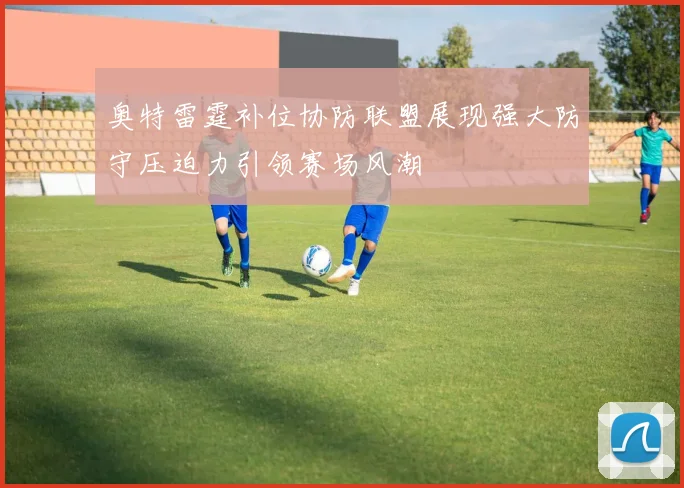 奥特雷霆补位协防联盟展现强大防守压迫力引领赛场风潮
