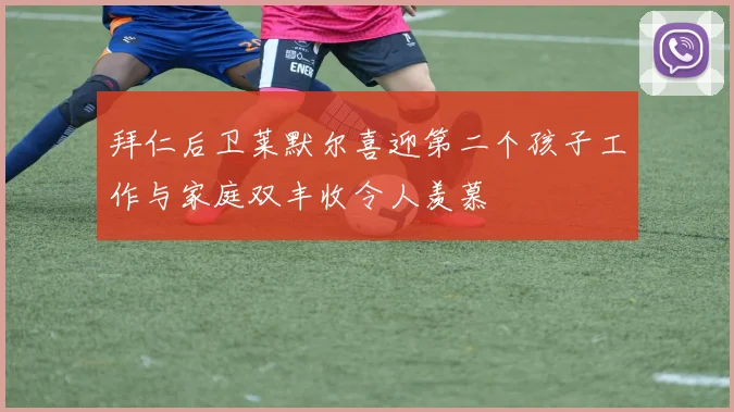 拜仁后卫莱默尔喜迎第二个孩子工作与家庭双丰收令人羡慕