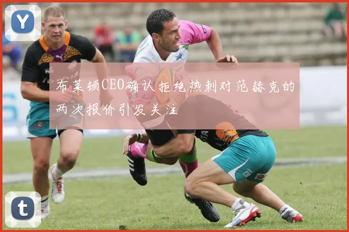 布莱顿CEO确认拒绝热刺对范赫克的两次报价引发关注