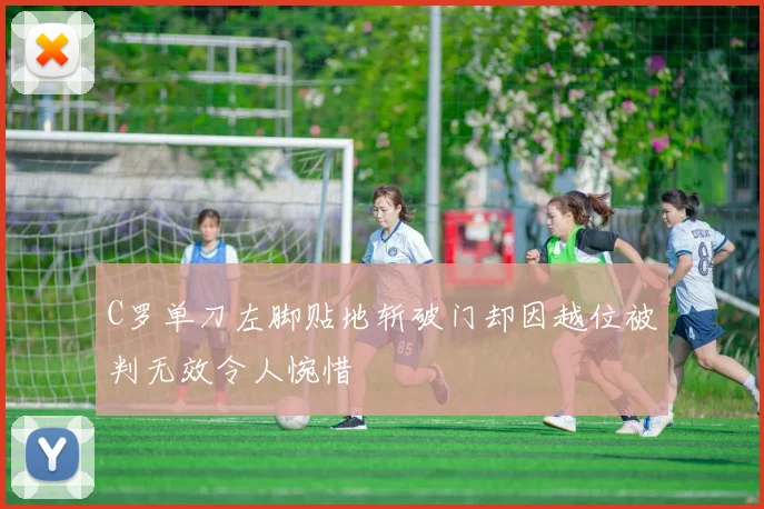 C罗单刀左脚贴地斩破门却因越位被判无效令人惋惜