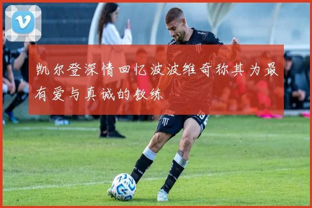 凯尔登深情回忆波波维奇称其为最有爱与真诚的教练