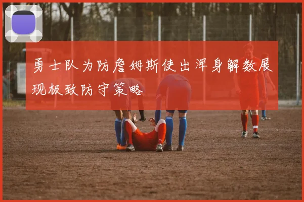 勇士队为防詹姆斯使出浑身解数展现极致防守策略