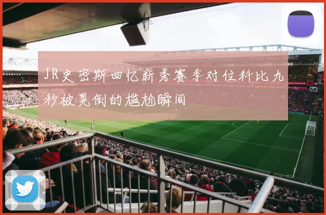 JR史密斯回忆新秀赛季对位科比九秒被晃倒的尴尬瞬间