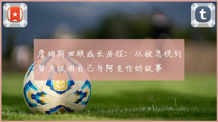 詹姆斯回顾成长历程：从被忽视到努力证明自己与阿克伦的故事