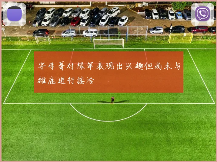 字母哥对绿军表现出兴趣但尚未与雄鹿进行接洽