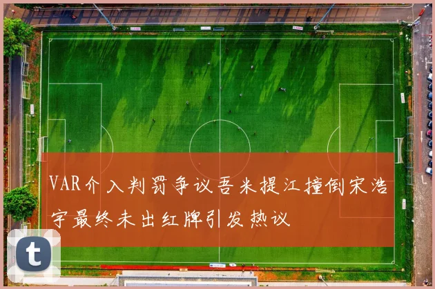 VAR介入判罚争议吾米提江撞倒宋浩宇最终未出红牌引发热议