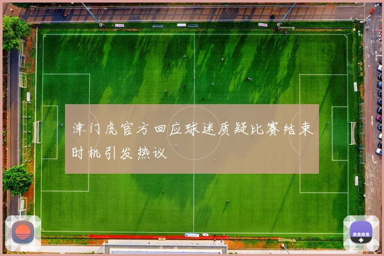 津门虎官方回应球迷质疑比赛结束时机引发热议