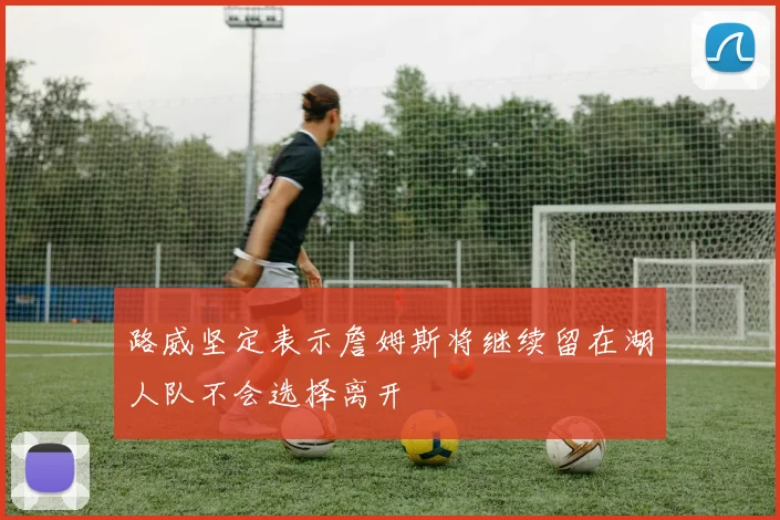 路威坚定表示詹姆斯将继续留在湖人队不会选择离开