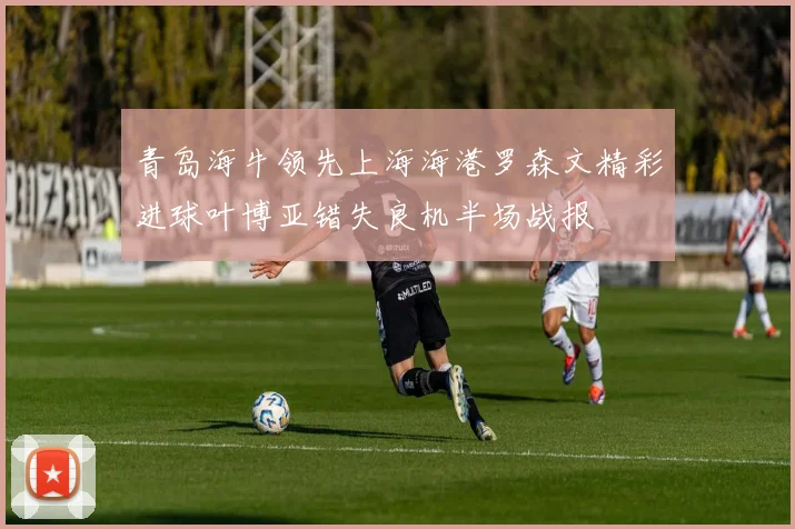 青岛海牛领先上海海港罗森文精彩进球叶博亚错失良机半场战报