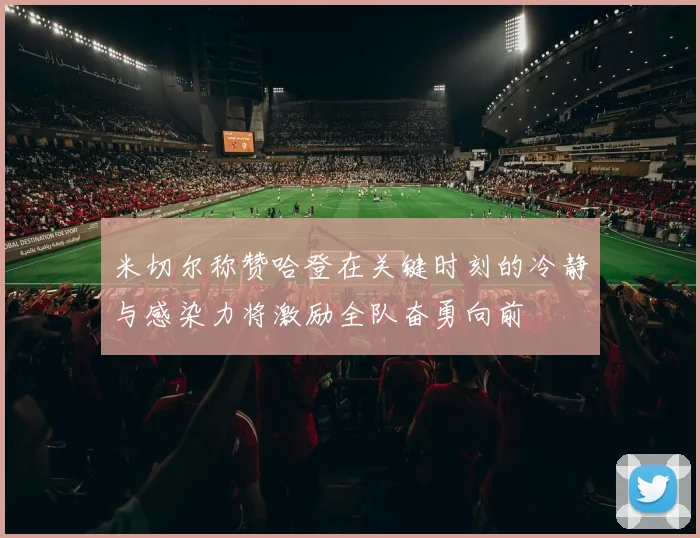 米切尔称赞哈登在关键时刻的冷静与感染力将激励全队奋勇向前