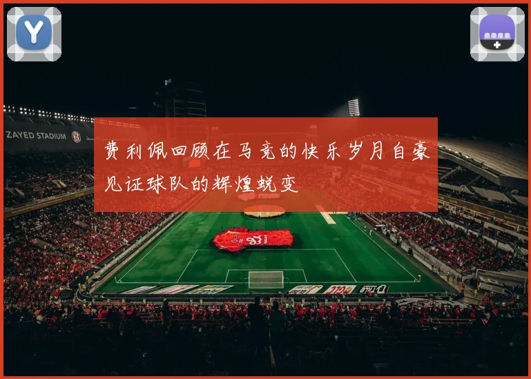费利佩回顾在马竞的快乐岁月自豪见证球队的辉煌蜕变