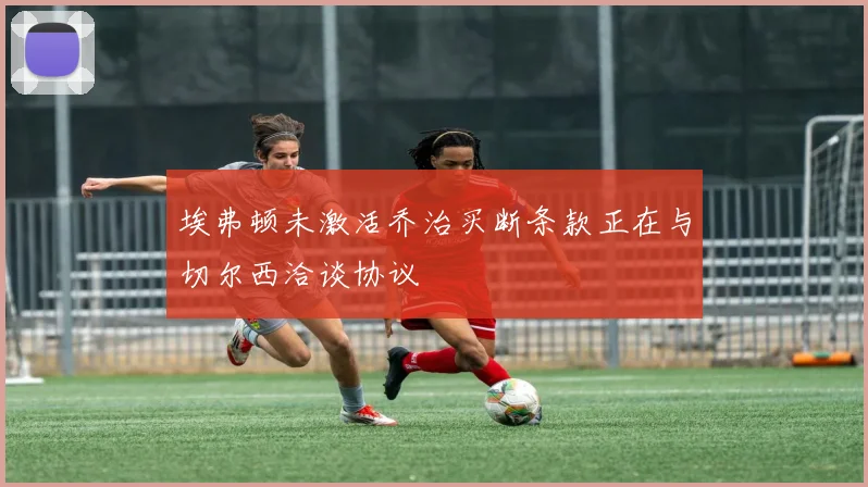 埃弗顿未激活乔治买断条款正在与切尔西洽谈协议