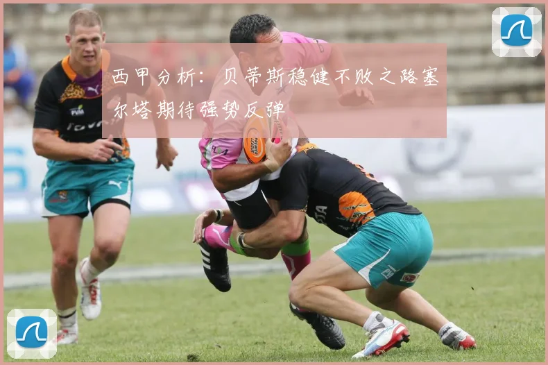 西甲分析：贝蒂斯稳健不败之路塞尔塔期待强势反弹