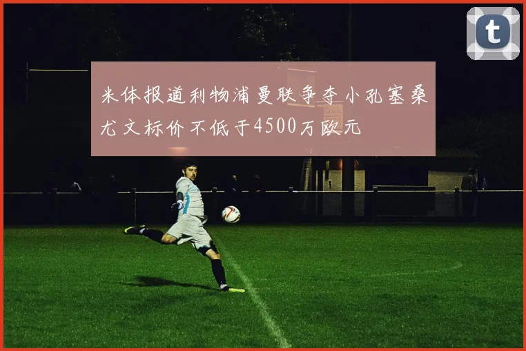 米体报道利物浦曼联争夺小孔塞桑尤文标价不低于4500万欧元