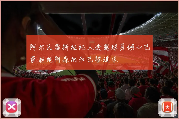 阿尔瓦雷斯经纪人透露球员倾心巴萨拒绝阿森纳和巴黎追求