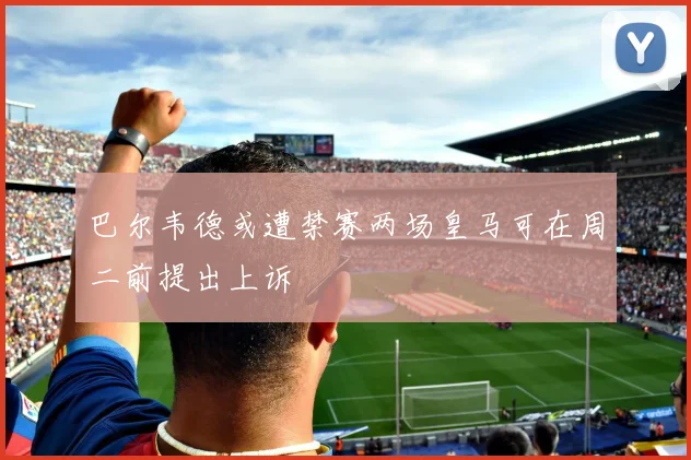 巴尔韦德或遭禁赛两场皇马可在周二前提出上诉