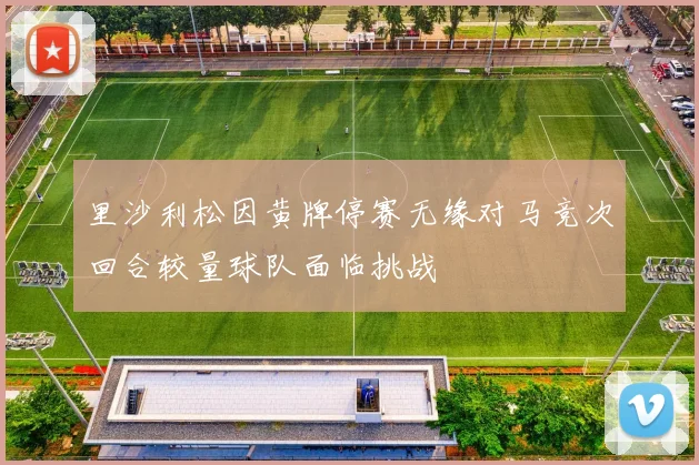 里沙利松因黄牌停赛无缘对马竞次回合较量球队面临挑战