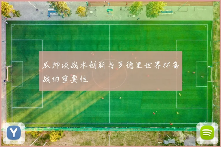瓜帅谈战术创新与罗德里世界杯备战的重要性