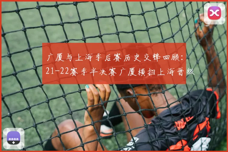 广厦与上海季后赛历史交锋回顾：21-22赛季半决赛广厦横扫上海晋级决赛