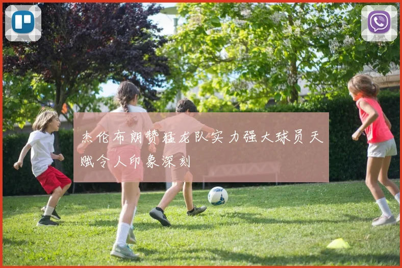 杰伦布朗赞猛龙队实力强大球员天赋令人印象深刻