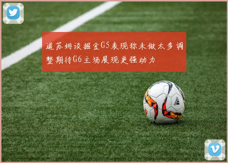 道苏姆谈掘金G5表现称未做太多调整期待G6主场展现更强动力