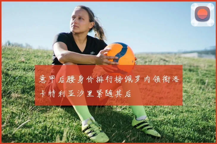 意甲后腰身价排行榜佩罗内领衔洛卡特利亚沙里紧随其后