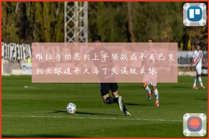 维拉与伯恩利上半场战成平局巴克利头球追平大马丁失误致丢球
