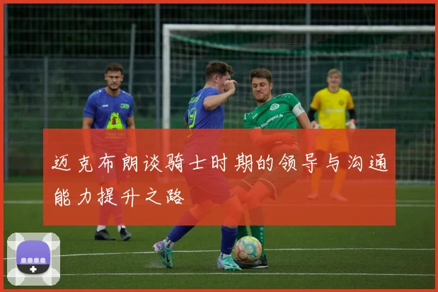 迈克布朗谈骑士时期的领导与沟通能力提升之路