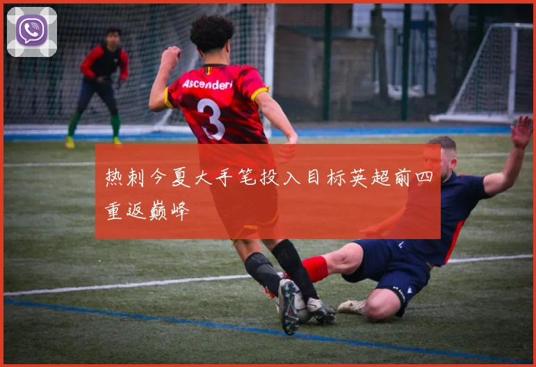 热刺今夏大手笔投入目标英超前四重返巅峰