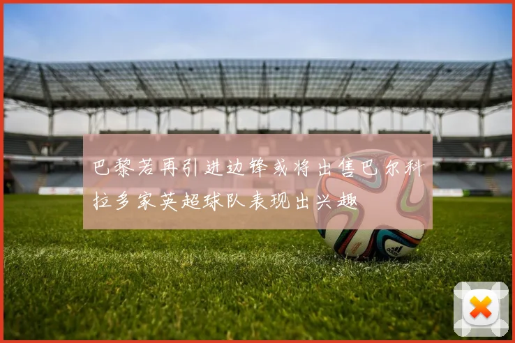 巴黎若再引进边锋或将出售巴尔科拉多家英超球队表现出兴趣