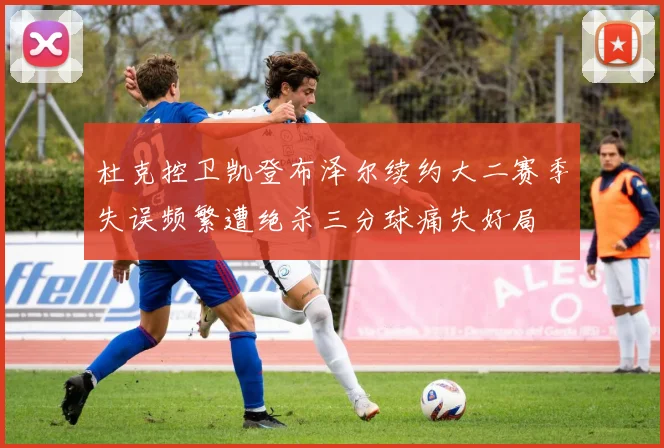 杜克控卫凯登布泽尔续约大二赛季失误频繁遭绝杀三分球痛失好局