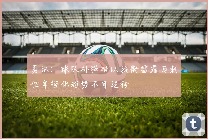 勇记：球队补强难以抗衡雷霆马刺但年轻化趋势不可逆转