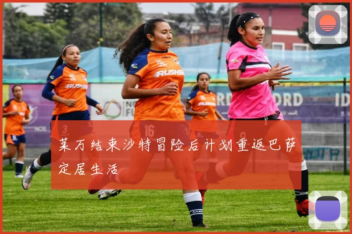莱万结束沙特冒险后计划重返巴萨定居生活
