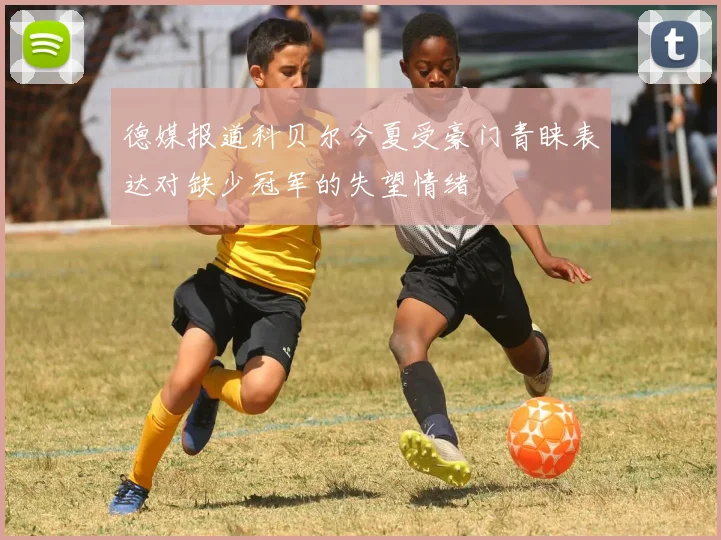 德媒报道科贝尔今夏受豪门青睐表达对缺少冠军的失望情绪