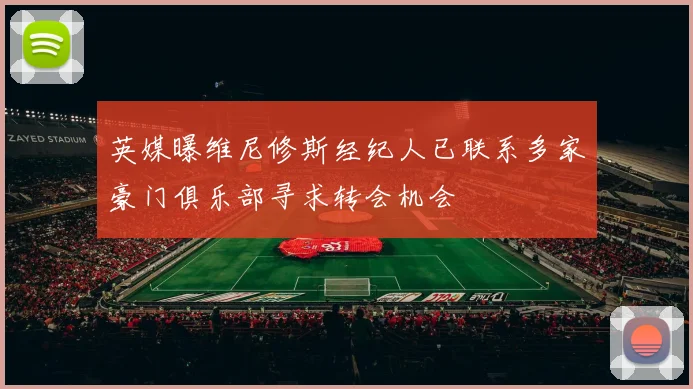 英媒曝维尼修斯经纪人已联系多家豪门俱乐部寻求转会机会