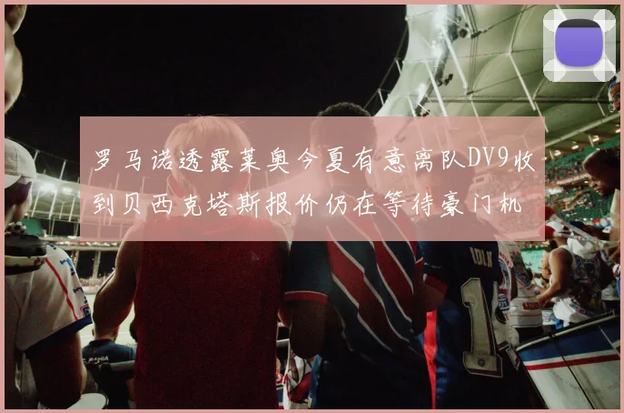 罗马诺透露莱奥今夏有意离队DV9收到贝西克塔斯报价仍在等待豪门机会