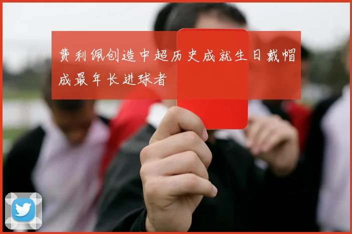 费利佩创造中超历史成就生日戴帽成最年长进球者