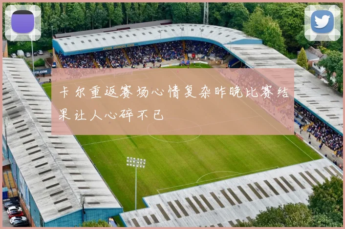 卡尔重返赛场心情复杂昨晚比赛结果让人心碎不已
